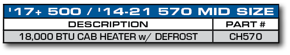 '17+ 500 / '14-21 570 MID SIZE,DESCRIPTION,PART #,18,000 BTU CAB HEATER w/ DEFROST,CH570